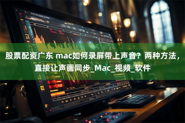 股票配资广东 mac如何录屏带上声音？两种方法，直接让声画同步_Mac_视频_软件