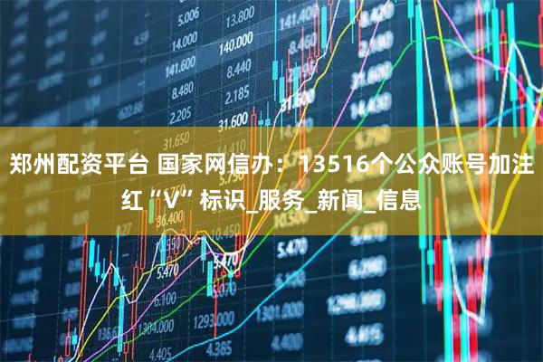 郑州配资平台 国家网信办：13516个公众账号加注红“V”标识_服务_新闻_信息