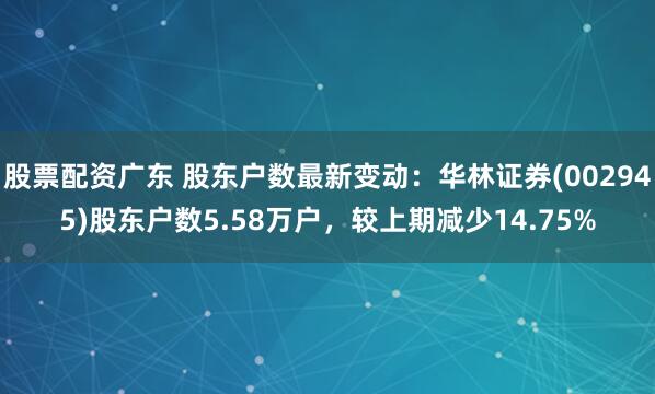 股票配资广东 股东户数最新变动:华林证券(002945)股东户数5.58万户,较上期减少14.75%