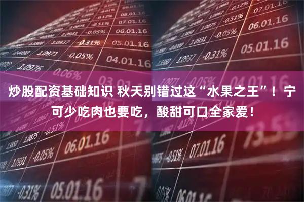 炒股配资基础知识 秋天别错过这“水果之王”！宁可少吃肉也要吃，酸甜可口全家爱！