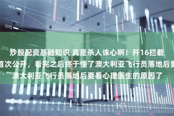 炒股配资基础知识 真是杀人诛心啊！歼16拦截澳大利亚军机的画面首次公开，看完之后终于懂了澳大利亚飞行员落地后要看心理医生的原因了