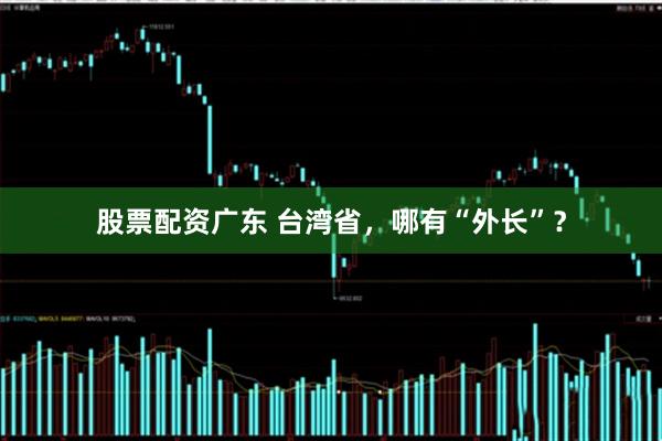 股票配资广东 台湾省,哪有“外长”?