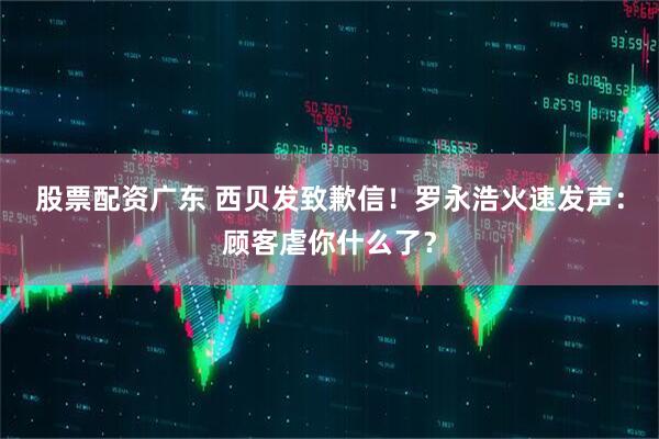 股票配资广东 西贝发致歉信！罗永浩火速发声：顾客虐你什么了？