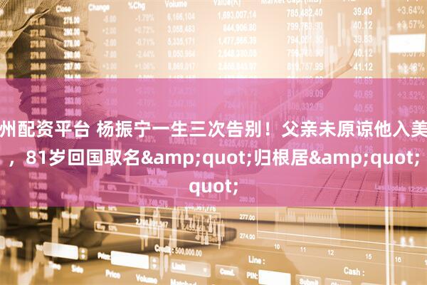 郑州配资平台 杨振宁一生三次告别！父亲未原谅他入美籍，81岁回国取名"归根居"