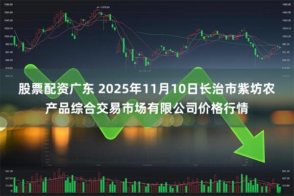 股票配资广东 2025年11月10日长治市紫坊农产品综合交易市场有限公司价格行情