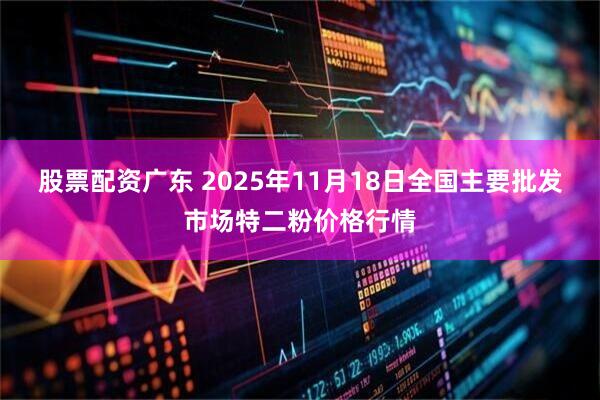 股票配资广东 2025年11月18日全国主要批发市场特二粉价格行情