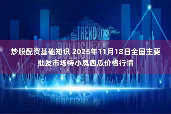 炒股配资基础知识 2025年11月18日全国主要批发市场特小凤西瓜价格行情