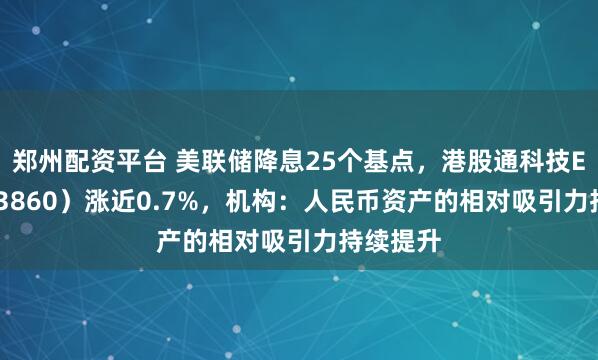 郑州配资平台 美联储降息25个基点，港股通科技ETF（513860）涨近0.7%，机构：人民币资产的相对吸引力持续提升