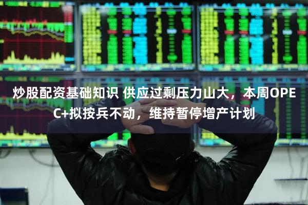 炒股配资基础知识 供应过剩压力山大，本周OPEC+拟按兵不动，维持暂停增产计划