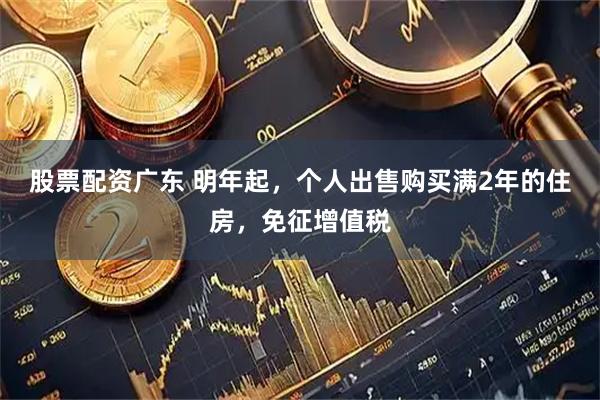股票配资广东 明年起，个人出售购买满2年的住房，免征增值税