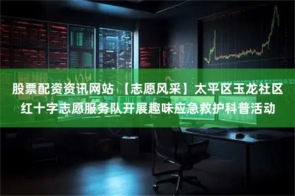 股票配资资讯网站 【志愿风采】太平区玉龙社区红十字志愿服务队开展趣味应急救护科普活动