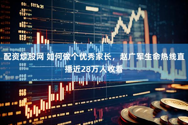 配资炒股网 如何做个优秀家长，赵广军生命热线直播近28万人收看