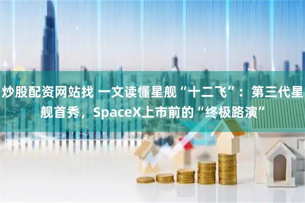 炒股配资网站找 一文读懂星舰“十二飞”：第三代星舰首秀，SpaceX上市前的“终极路演”