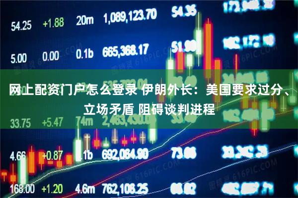 网上配资门户怎么登录 伊朗外长：美国要求过分、立场矛盾 阻碍谈判进程
